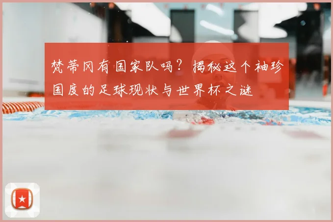 梵蒂冈有国家队吗？揭秘这个袖珍国度的足球现状与世界杯之谜