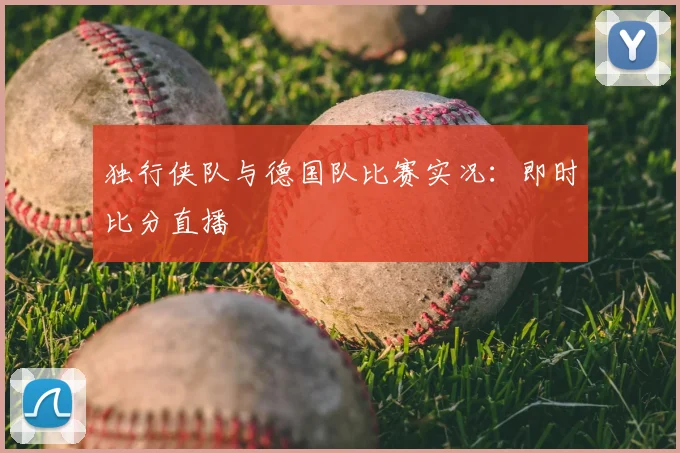 独行侠队与德国队比赛实况：即时比分直播