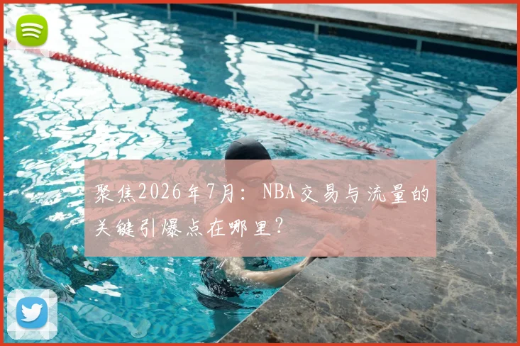 聚焦2026年7月：NBA交易与流量的关键引爆点在哪里？