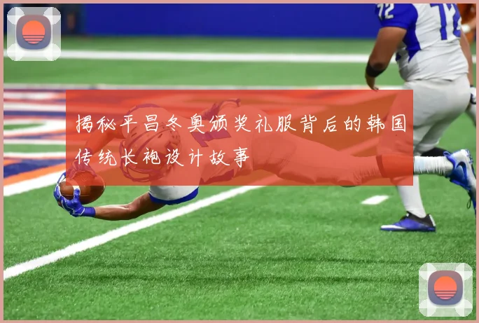 揭秘平昌冬奥颁奖礼服背后的韩国传统长袍设计故事