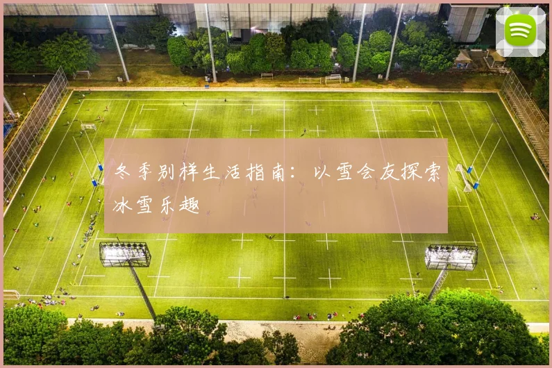 冬季别样生活指南：以雪会友探索冰雪乐趣