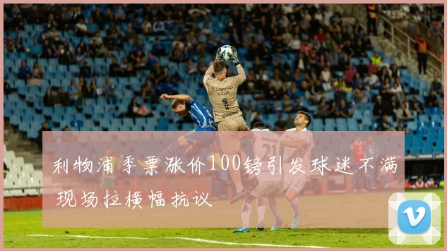利物浦季票涨价100镑引发球迷不满 现场拉横幅抗议