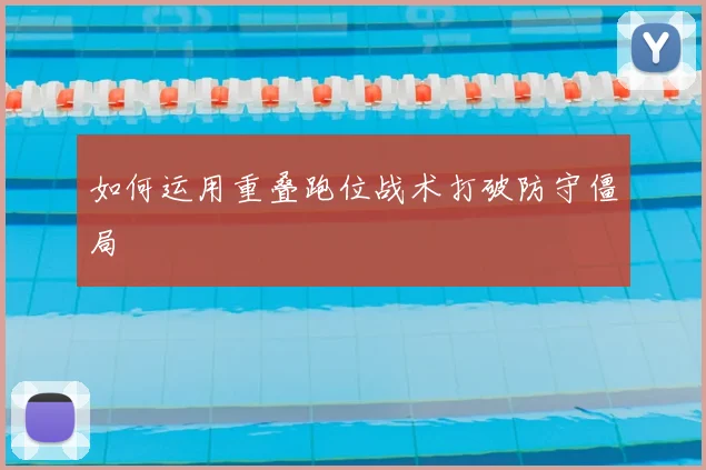 如何运用重叠跑位战术打破防守僵局