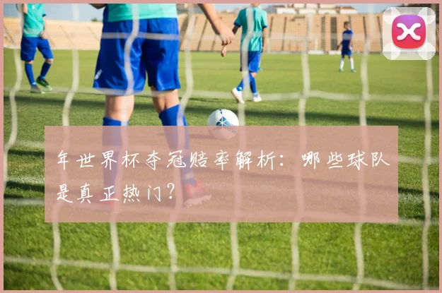 年世界杯夺冠赔率解析：哪些球队是真正热门？