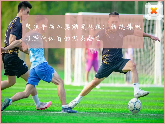 聚焦平昌冬奥颁奖礼服：传统韩袍与现代体育的完美融合