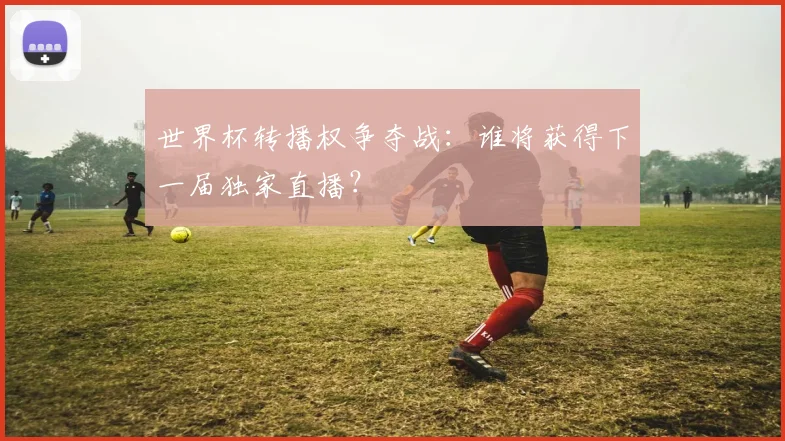 世界杯转播权争夺战：谁将获得下一届独家直播？