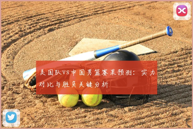 美国队vs中国男篮赛果预测:实力对比与胜负关键分析