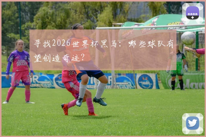 寻找2026世界杯黑马：哪些球队有望创造奇迹？