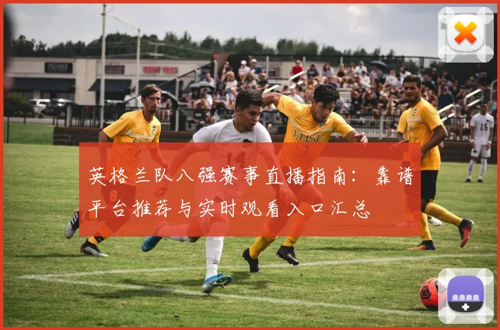 英格兰队八强赛事直播指南：靠谱平台推荐与实时观看入口汇总