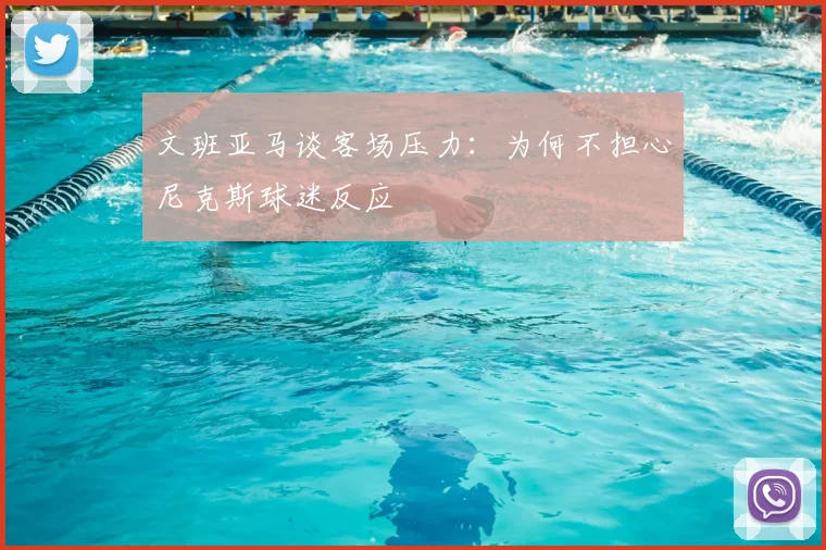 文班亚马谈客场压力：为何不担心尼克斯球迷反应