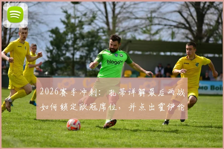 2026赛季冲刺：孔蒂详解最后两战如何锁定欧冠席位，并点出霍伊伦巨大成长空间