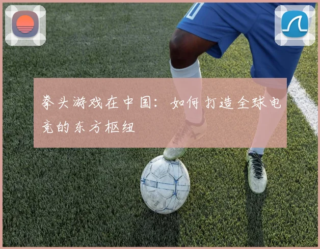 拳头游戏在中国：如何打造全球电竞的东方枢纽
