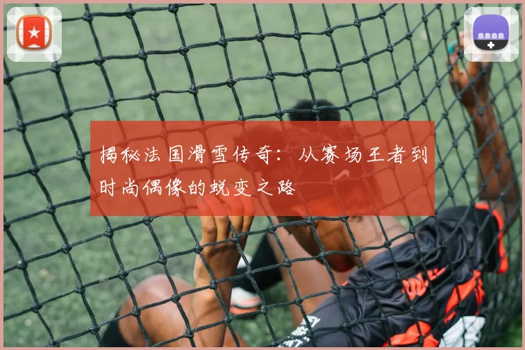 揭秘法国滑雪传奇：从赛场王者到时尚偶像的蜕变之路