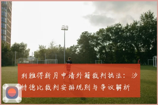 利雅得新月申请外籍裁判执法：沙特德比裁判安排规则与争议解析