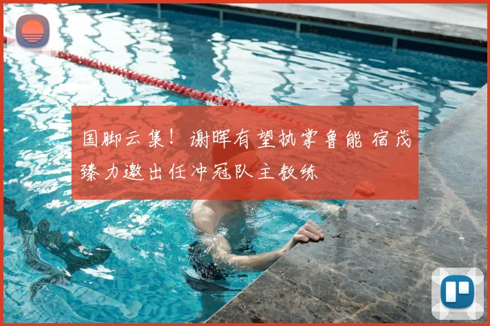 国脚云集！谢晖有望执掌鲁能 宿茂臻力邀出任冲冠队主教练
