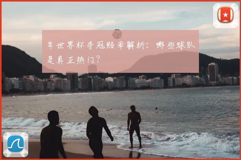年世界杯夺冠赔率解析：哪些球队是真正热门？