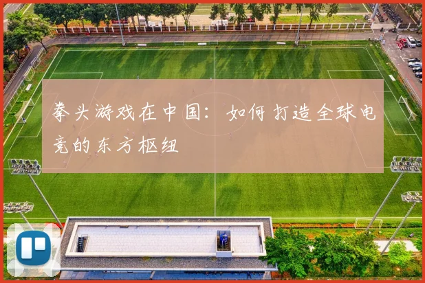 拳头游戏在中国：如何打造全球电竞的东方枢纽