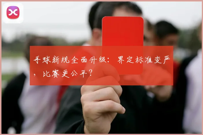 手球新规全面升级：界定标准变严，比赛更公平？