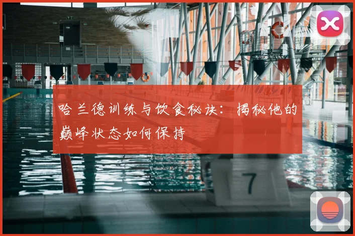 哈兰德训练与饮食秘诀：揭秘他的巅峰状态如何保持