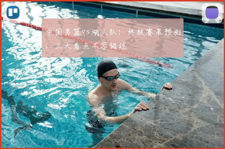 中国男篮vs湖人队:终极赛果预测,三大看点不容错过