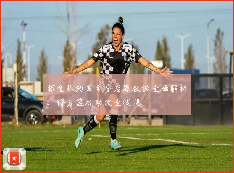掘金队约基奇季后赛数据全面解析：得分篮板助攻全提现