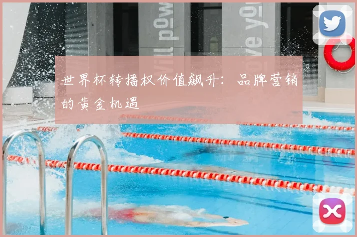 世界杯转播权价值飙升：品牌营销的黄金机遇
