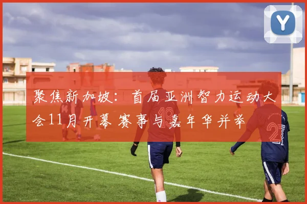 聚焦新加坡：首届亚洲智力运动大会11月开幕 赛事与嘉年华并举