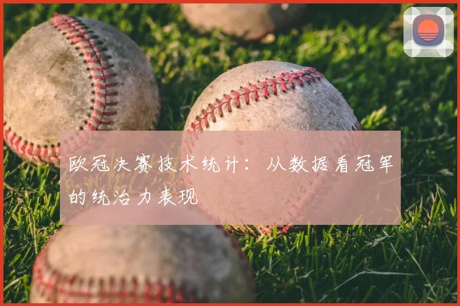 欧冠决赛技术统计：从数据看冠军的统治力表现