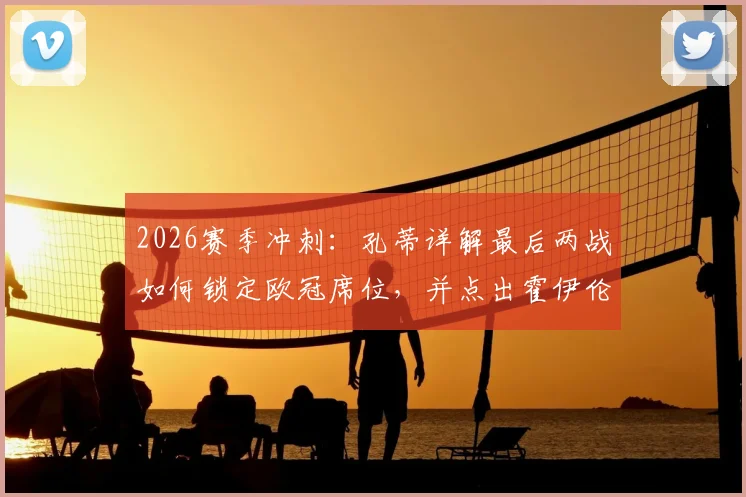 2026赛季冲刺：孔蒂详解最后两战如何锁定欧冠席位，并点出霍伊伦巨大成长空间