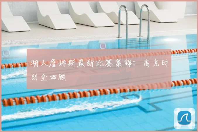 湖人詹姆斯最新比赛集锦：高光时刻全回顾