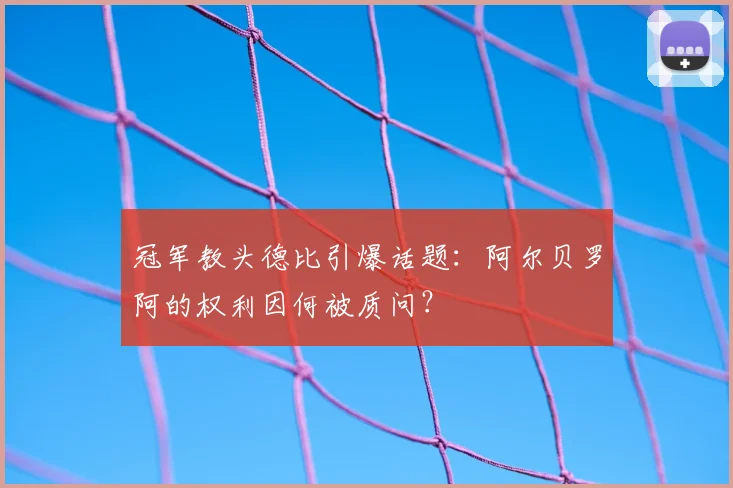 冠军教头德比引爆话题：阿尔贝罗阿的权利因何被质问？