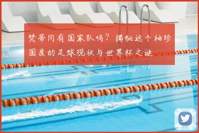 梵蒂冈有国家队吗?揭秘这个袖珍国度的足球现状与世界杯之谜