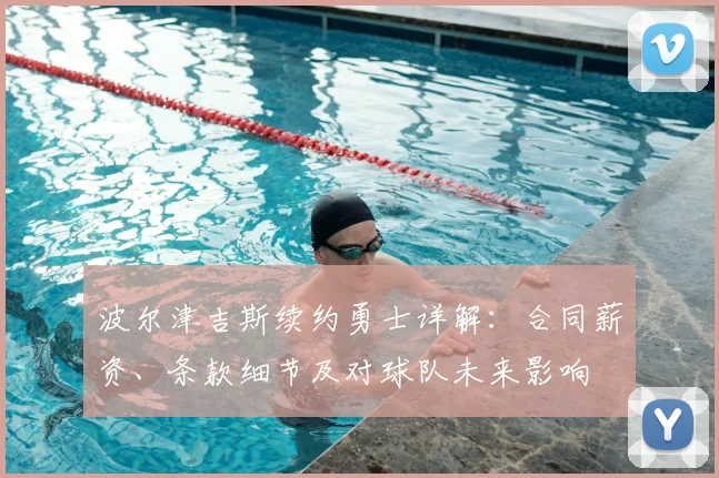 波尔津吉斯续约勇士详解:合同薪资、条款细节及对球队未来影响