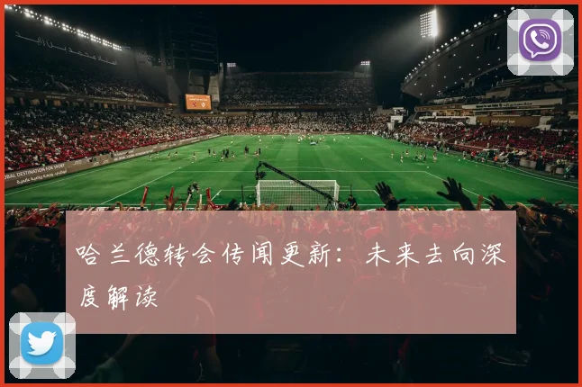 哈兰德转会传闻更新：未来去向深度解读