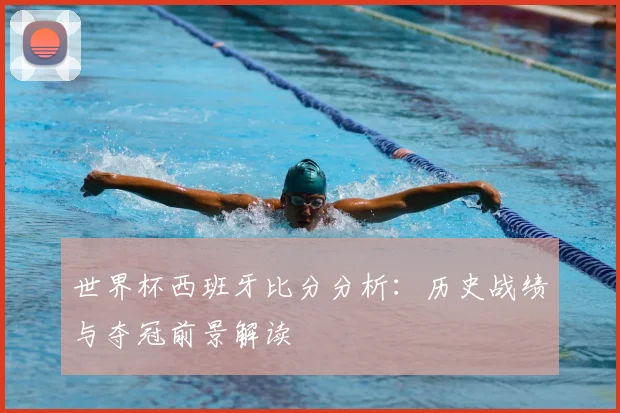 世界杯西班牙比分分析：历史战绩与夺冠前景解读