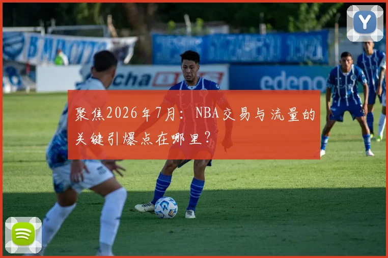 聚焦2026年7月：NBA交易与流量的关键引爆点在哪里？