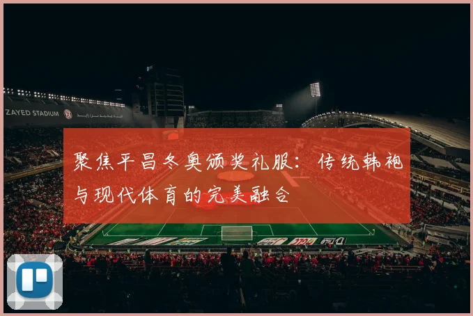 聚焦平昌冬奥颁奖礼服：传统韩袍与现代体育的完美融合